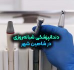 دندانپزشکی شبانه‌ روزی در شاهین‌ شهر